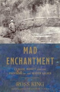 Росс Кинг - Mad Enchantment: Claude Monet and the Painting of the Water Lilies