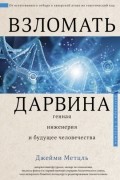 Джейми Метцль - Взломать Дарвина: генная инженерия и будущее человечества