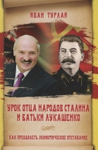 Иван Турлай - Урок отца народов Сталина и батьки Лукашенко, или Как преодолеть экономическое отставание