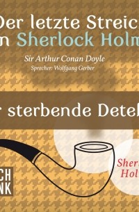Sir Arthur Conan Doyle - Sherlock Holmes - Der letzte Streich: Der sterbende Detektiv