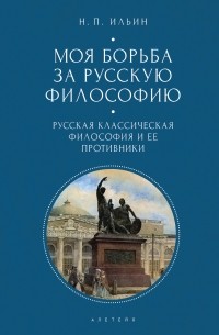 Николай Ильин - Моя борьба за русскую философию. Избранные очерки и статьи. Том 1. Русская классическая философия и ее противники