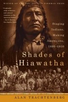 Алан Трахтенберг - Shades of Hiawatha: Staging Indians, Making Americans, 1880-1930