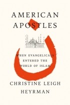 Кристин Ли Хейрман - American Apostles: When Evangelicals Entered the World of Islam