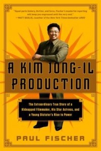 Пол Фишер - A Kim Jong-Il Production: The Extraordinary True Story of a Kidnapped Filmmaker, His Star Actress, and a Young Dictator's Rise to Power
