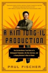 Пол Фишер - A Kim Jong-Il Production: The Extraordinary True Story of a Kidnapped Filmmaker, His Star Actress, and a Young Dictator's Rise to Power
