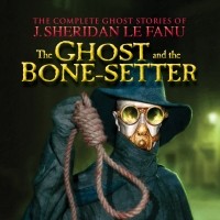 J. Sheridan Le Fanu - The Ghost and the Bone-setter - The Complete Ghost Stories of J. Sheridan Le Fanu, Vol. 5 of 30