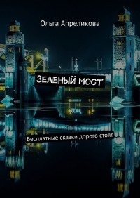 Ольга Апреликова - Зеленый мост. Бесплатные сказки дорого стоят