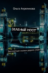 Ольга Апреликова - Зеленый мост. Бесплатные сказки дорого стоят