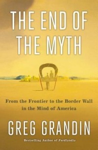 Грег Грандин - The End of the Myth: From the Frontier to the Border Wall in the Mind of America