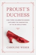 Кэролайн Вебер - Proust's Duchess: How Three Celebrated Women Captured the Imagination of Fin-De-Siecle Paris