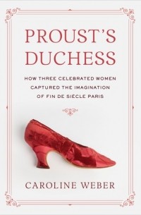 Кэролайн Вебер - Proust's Duchess: How Three Celebrated Women Captured the Imagination of Fin-De-Siecle Paris