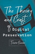 Trevor Owens - The Theory and Craft of Digital Preservation
