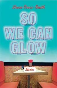 Лиса Кросс-Смит - So We Can Glow: Stories