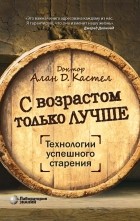 Алан Д.Кастел - С возрастом только лучше. Технология успешного старения