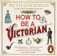 Рут Гудман - How to be a Victorian