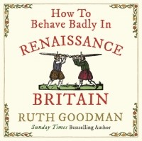 Рут Гудман - How to Behave Badly in Renaissance Britain