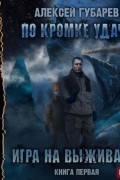 Алексей Губарев - По кромке удачи. Игра на выживание
