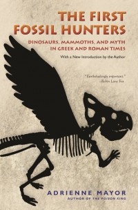 Adrienne Mayor - The First Fossil Hunters: Dinosaurs, Mammoths, and Myth in Greek and Roman Times