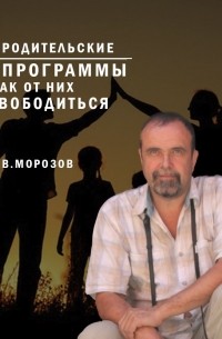 Дмитрий Морозов - Родительские программы и как от них освободиться