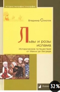 Владимир Соколов - Львы и розы ислама. Историческое путешествие от Мекки до Багдада.