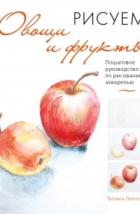 Татьяна Лаптева - Рисуем овощи и фрукты. Пошаговое руководство по рисованию акварелью