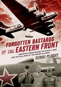 Сергей Плохий - Forgotten Bastards of the Eastern Front: American Airmen behind the Soviet Lines and the Collapse of the Grand Alliance