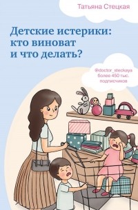 Татьяна Стецкая - Детские истерики: кто виноват и что делать?