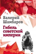 Валерий Шамбаров - Гибель советской империи