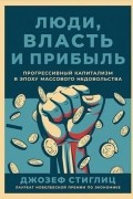 Джозеф Ю. Стиглиц - Люди, власть и прибыль: Прогрессивный капитализм в эпоху массового недовольства