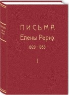 Елена Рерих - Письма Елены Рерих. 1929-1938. В 2-х томах. Том первый