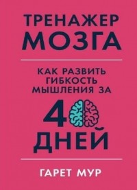 Гарет Мур - Тренажер мозга: Как развить гибкость мышления за 40 дней