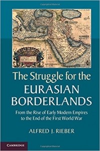 Alfred J. Rieber - The Struggle for the Eurasian Borderlands: From the Rise of Early Modern Empires to the End of the First World War