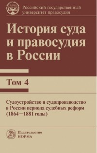  - История суда и правосудия в России. Том 4: Судоустройство и судопроизводство в России периода судебных реформ (1864—1881 годы)