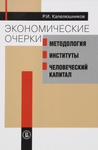 Ростислав Капелюшников - Экономические очерки. Методология, институты, человеческий капитал