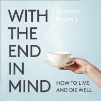 Кэтрин Мэнникс - With the End in Mind: Dying, Death and Wisdom in an Age of Denial
