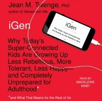 Джин М. Твенге - iGen: Why Today's Super-Connected Kids Are Growing Up Less Rebellious, More Tolerant, Less Happy and Completely Unprepared for Adulthood