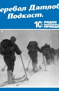 Радио «Комсомольская правда» - Трагедия на перевале Дятлова: 64 версии загадочной гибели туристов в 1959 году. Часть 9 и 10