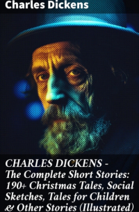 Чарльз Диккенс - CHARLES DICKENS – The Complete Short Stories: 190+ Christmas Tales, Social Sketches, Tales for Children & Other Stories