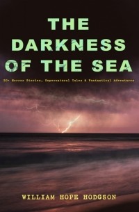Уильям Хоуп Ходжсон - THE DARKNESS OF THE SEA: 20+ Horror Stories, Supernatural Tales & Fantastical Adventures