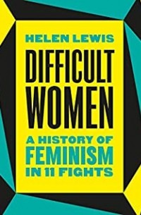 Хелен Льюис - Difficult Women: A History of Feminism in 11 Fights