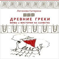 Катерина Логинова - Древние греки. Мифы и мистерии на салфетке