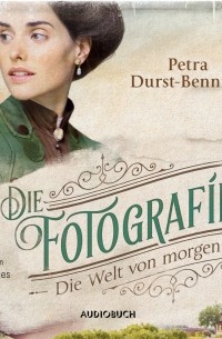 Петра Дурст-Беннинг  - Die Welt von Morgen - Fotografinnen-Saga, Band 3 