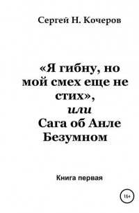Сергей Николаевич Кочеров - «Я гибну, но мой смех еще не стих», или Сага об Анле Безумном. Книга первая