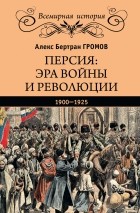 Алекс Громов - Персия: эра войны и революции. 1900—1925
