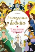 Энн Шень - Легендарные богини. 50 вдохновляющих уроков от женщин в мифологии