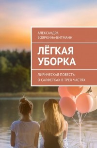 Александра Бояркина-Витманн - Лёгкая уборка. Лирическая повесть о салфетках в трех частях