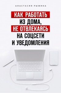 Анастасия Рыжина - Как работать из дома, не отвлекаясь на соцсети и уведомления