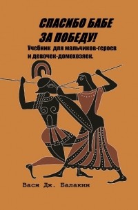 Вася Дж. Балакин - Спасибо бабе за победу! Учебник сексизма для мальчиков-героев и девочек-домохозяек. 1—11 классы