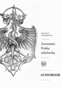 Sebastian Adamkiewicz - Zrozumieć Polskę szlachecką