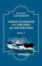Владимир Хардиков - Район плавания от Арктики до Антарктики. Книга 1
